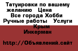 Татуировки,по вашему желанию › Цена ­ 500 - Все города Хобби. Ручные работы » Услуги   . Крым,Инкерман